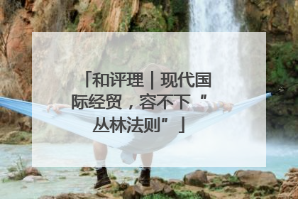和评理｜现代国际经贸，容不下“丛林法则”