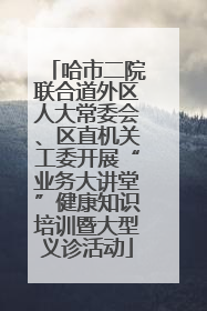 哈市二院联合道外区人大常委会、区直机关工委开展“业务大讲堂”健康知识培训暨大型义诊活动