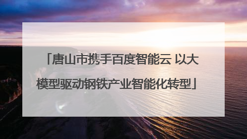 唐山市携手百度智能云 以大模型驱动钢铁产业智能化转型