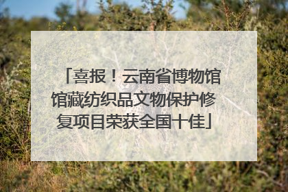 喜报！云南省博物馆馆藏纺织品文物保护修复项目荣获全国十佳