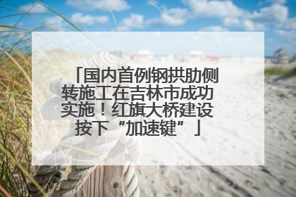国内首例钢拱肋侧转施工在吉林市成功实施！红旗大桥建设按下“加速键”