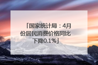 国家统计局：4月份居民消费价格同比下降0.1%