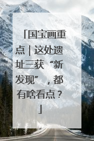 国宝画重点｜这处遗址三获“新发现”，都有啥看点？