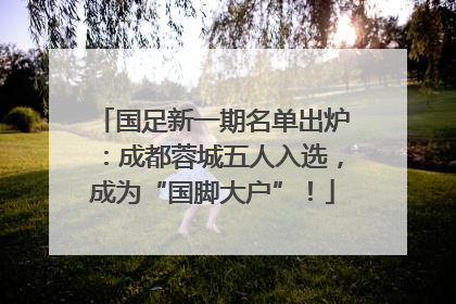 国足新一期名单出炉：成都蓉城五人入选，成为“国脚大户”！