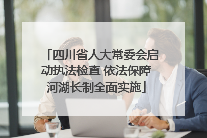 四川省人大常委会启动执法检查 依法保障河湖长制全面实施