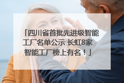 四川省首批先进级智能工厂名单公示 长虹8家智能工厂榜上有名！