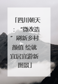 四川朝天：“微改造”刷新乡村颜值 绘就宜居宜游新图景
