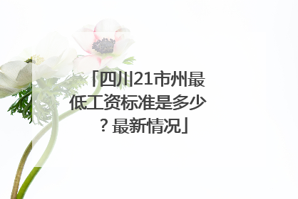 四川21市州最低工资标准是多少？最新情况