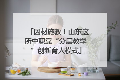 因材施教！山东这所中职靠“分层教学”创新育人模式