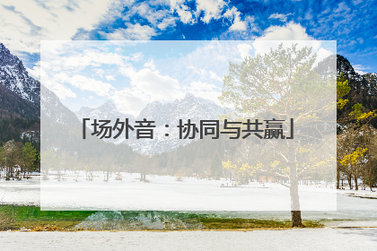 场外音：协同与共赢