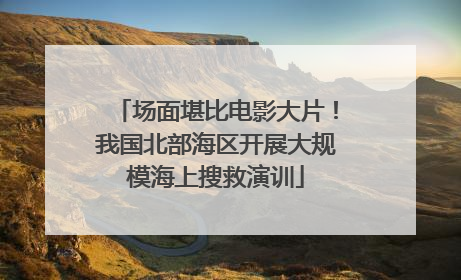 场面堪比电影大片！我国北部海区开展大规模海上搜救演训