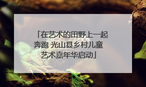 在艺术的田野上一起奔跑 光山县乡村儿童艺术嘉年华启动