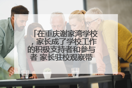 在重庆谢家湾学校，家长成了学校工作的积极支持者和参与者 家长驻校观察带来可喜变化