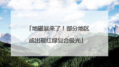 地磁暴来了！部分地区或出现红绿复合极光