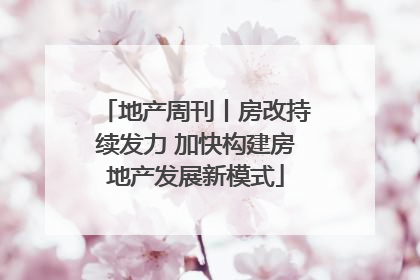 地产周刊丨房改持续发力 加快构建房地产发展新模式