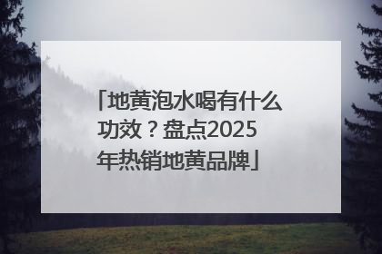 地黄泡水喝有什么功效？盘点2025年热销地黄品牌