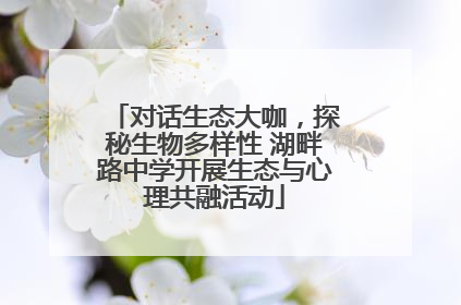 对话生态大咖，探秘生物多样性 湖畔路中学开展生态与心理共融活动