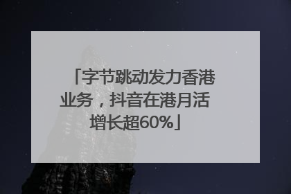 字节跳动发力香港业务，抖音在港月活增长超60%
