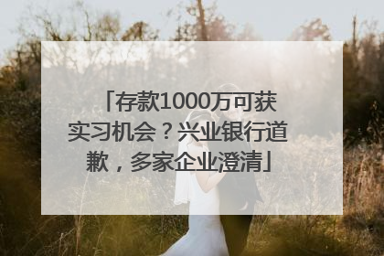 存款1000万可获实习机会？兴业银行道歉，多家企业澄清