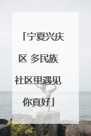 宁夏兴庆区 多民族社区里遇见你真好