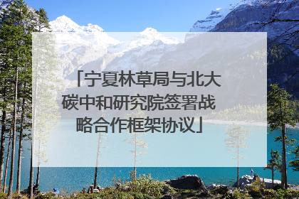 宁夏林草局与北大碳中和研究院签署战略合作框架协议
