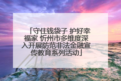 守住钱袋子 护好幸福家 忻州市多维度深入开展防范非法金融宣传教育系列活动