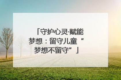 守护心灵·赋能梦想：留守儿童“梦想不留守”