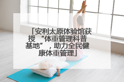 安利太原体验馆获授 “体重管理科普基地”，助力全民健康体重管理
