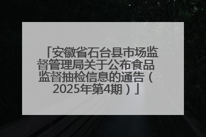 安徽省石台县市场监督管理局关于公布食品监督抽检信息的通告（2025年第4期）