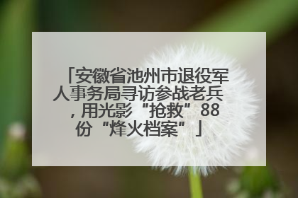 安徽省池州市退役军人事务局寻访参战老兵，用光影“抢救”88份“烽火档案”