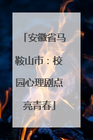 安徽省马鞍山市：校园心理剧点亮青春