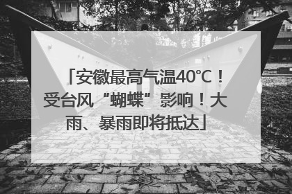 安徽最高气温40℃！受台风“蝴蝶”影响！大雨、暴雨即将抵达