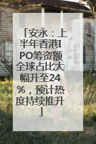 安永：上半年香港IPO筹资额全球占比大幅升至24%，预计热度持续推升