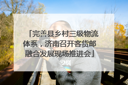 完善县乡村三级物流体系，济南召开客货邮融合发展现场推进会