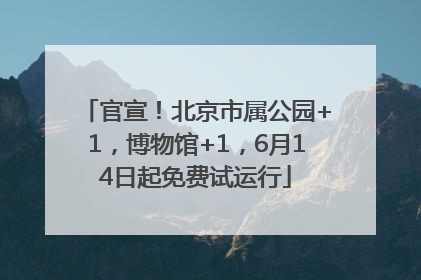 官宣！北京市属公园+1，博物馆+1，6月14日起免费试运行
