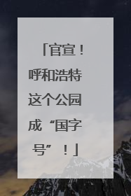 官宣！呼和浩特这个公园成“国字号”！