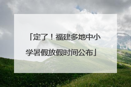 定了！福建多地中小学暑假放假时间公布