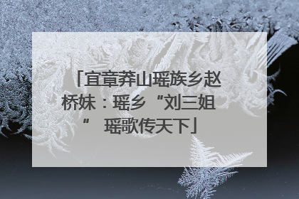 宜章莽山瑶族乡赵桥妹：瑶乡“刘三姐” 瑶歌传天下