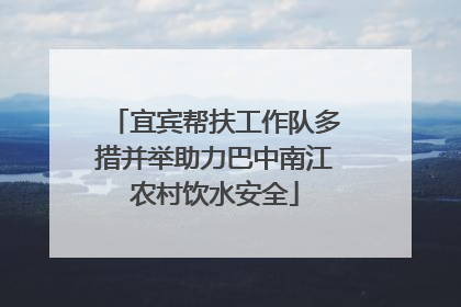 宜宾帮扶工作队多措并举助力巴中南江农村饮水安全