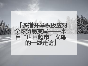 多措并举积极应对全球贸易变局——来自“世界超市”义乌的一线走访