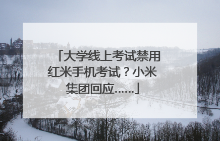 大学线上考试禁用红米手机考试？小米集团回应……