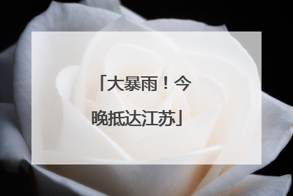 大暴雨！今晚抵达江苏