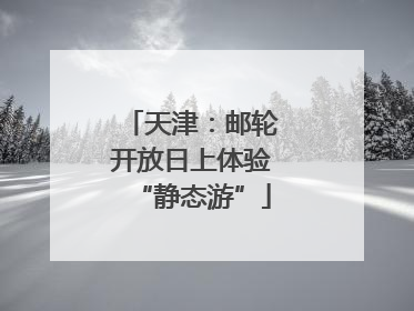 天津：邮轮开放日上体验“静态游”