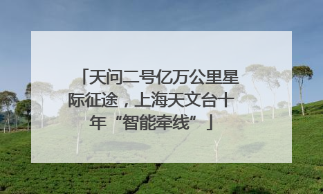 天问二号亿万公里星际征途，上海天文台十年“智能牵线”