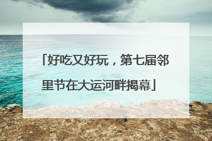 好吃又好玩，第七届邻里节在大运河畔揭幕