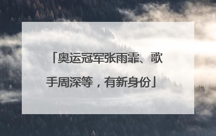 奥运冠军张雨霏、歌手周深等，有新身份