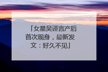 女星吴谨言产后首次现身，最新发文：好久不见