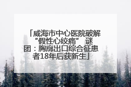 威海市中心医院破解 “假性心绞痛” 谜团：胸廓出口综合征患者18年后获新生