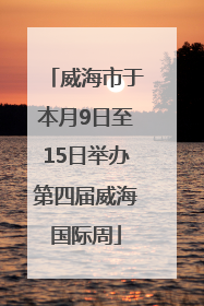 威海市于本月9日至15日举办第四届威海国际周