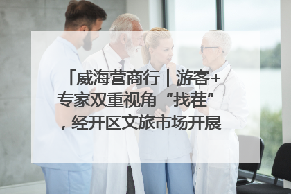 威海营商行｜游客+专家双重视角“找茬”，经开区文旅市场开展暑期前“体检”